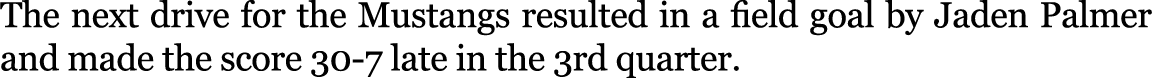 The next drive for the Mustangs resulted in a field goal by Jaden Palmer and made the score 30-7 late in the 3rd quar...