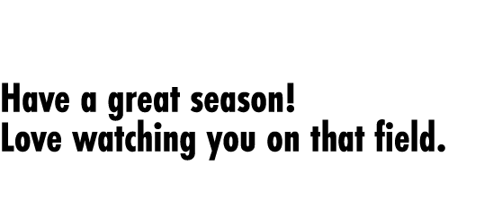  Have a great season! Love watching you on that field.