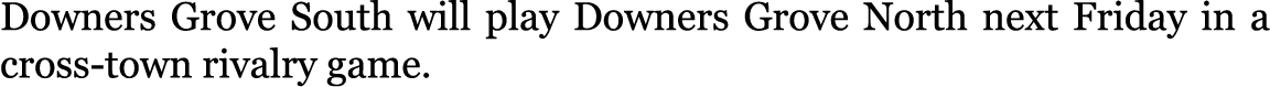 Downers Grove South will play Downers Grove North next Friday in a cross-town rivalry game. 