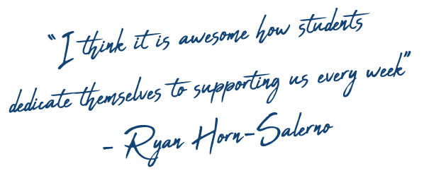 “I think it is awesome how students dedicate themselves to supporting us every week” - Ryan Horn-Salerno