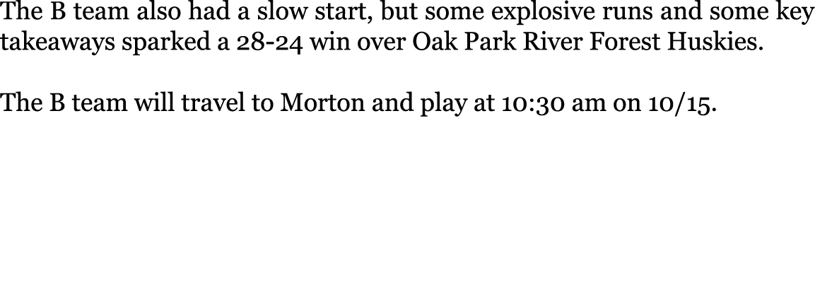 The B team also had a slow start, but some explosive runs and some key takeaways sparked a 28-24 win over Oak Park Ri...