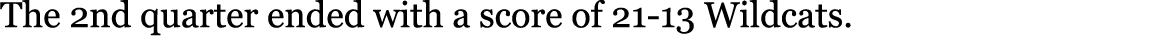 The 2nd quarter ended with a score of 21-13 Wildcats. 