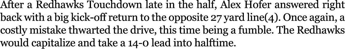 After a Redhawks Touchdown late in the half, Alex Hofer answered right back with a big kick-off return to the opposit...