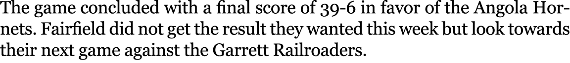 The game concluded with a final score of 39-6 in favor of the Angola Hornets. Fairfield did not get the result they w...