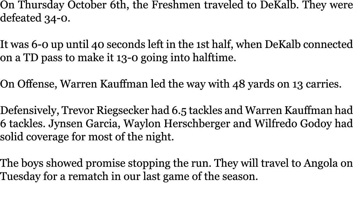 On Thursday October 6th, the Freshmen traveled to DeKalb. They were defeated 34-0. It was 6-0 up until 40 seconds le...