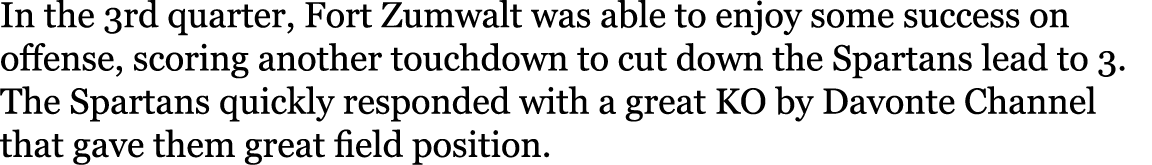 In the 3rd quarter, Fort Zumwalt was able to enjoy some success on offense, scoring another touchdown to cut down the   