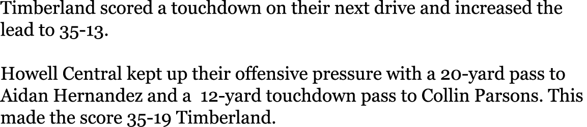 Timberland scored a touchdown on their next drive and increased the lead to 35-13   Howell Central kept up their offe   