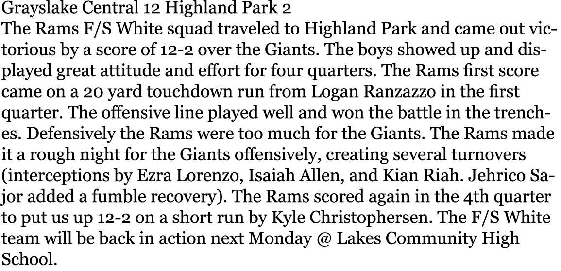 Grayslake Central 12 Highland Park 2 The Rams F/S White squad traveled to Highland Park and came out victorious by a ...