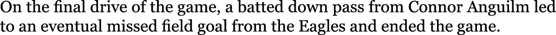 On the final drive of the game, a batted down pass from Connor Anguilm led to an eventual missed field goal from the ...