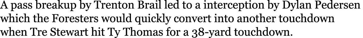 A pass breakup by Trenton Brail led to a interception by Dylan Pedersen which the Foresters would quickly convert int   