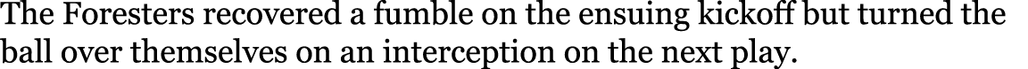 The Foresters recovered a fumble on the ensuing kickoff but turned the ball over themselves on an interception on the   