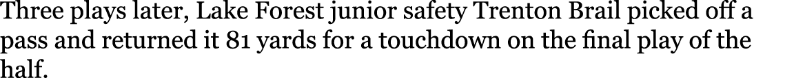 Three plays later, Lake Forest junior safety Trenton Brail picked off a pass and returned it 81 yards for a touchdown   