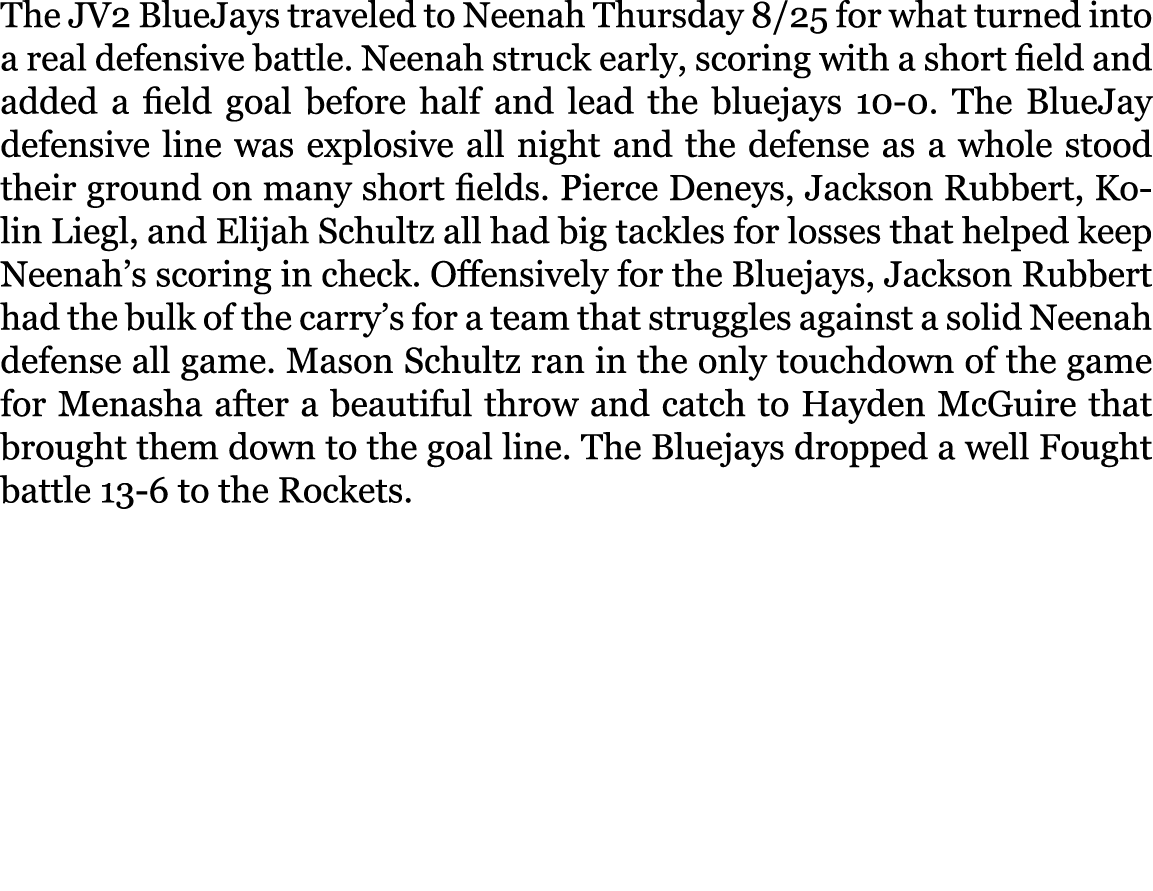 The JV2 BlueJays traveled to Neenah Thursday 8/25 for what turned into a real defensive battle. Neenah struck early, ...