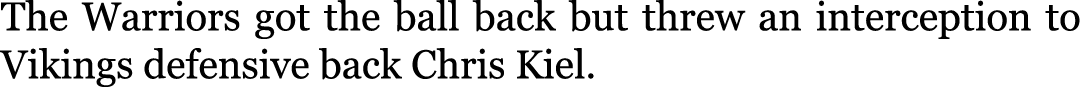 The Warriors got the ball back but threw an interception to Vikings defensive back Chris Kiel.