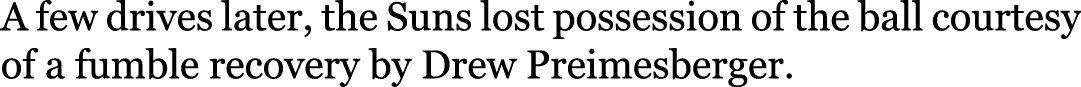 A few drives later, the Suns lost possession of the ball courtesy of a fumble recovery by Drew Preimesberger.