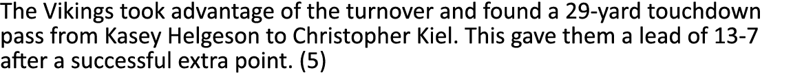 The Vikings took advantage of the turnover and found a 29-yard touchdown pass from Kasey Helgeson to Christopher Kiel...