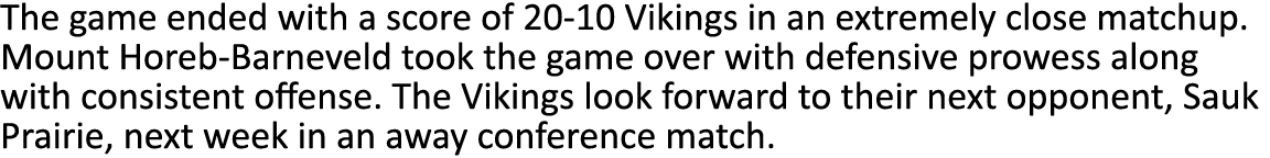 The game ended with a score of 20-10 Vikings in an extremely close matchup. Mount Horeb-Barneveld took the game over ...