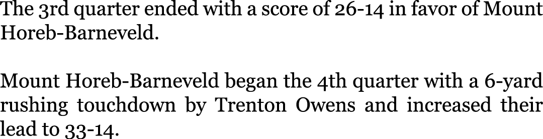 The 3rd quarter ended with a score of 26-14 in favor of Mount Horeb-Barneveld. Mount Horeb-Barneveld began the 4th q...