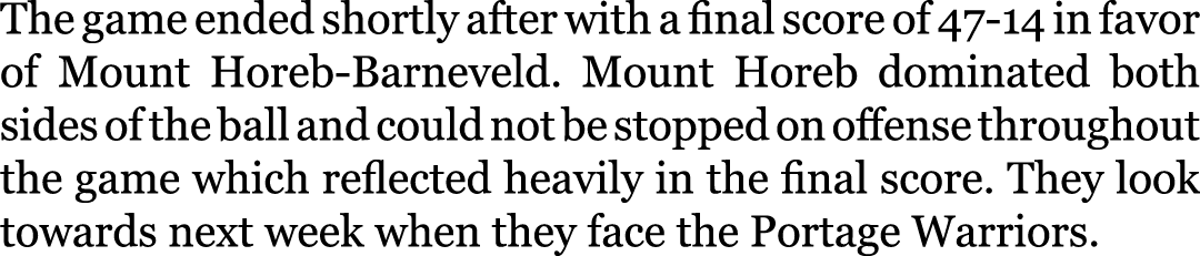 The game ended shortly after with a final score of 47-14 in favor of Mount Horeb-Barneveld. Mount Horeb dominated bot...