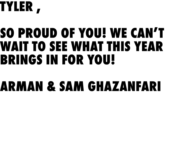 Tyler , So proud of you! We can’t wait to see what this year brings in for you! Arman & Sam Ghazanfari