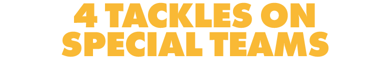 4 TACKLES ON SPECIAL TEAMS