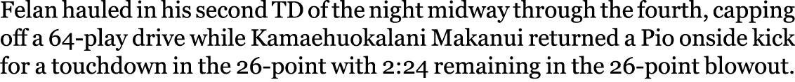 Felan hauled in his second TD of the night midway through the fourth, capping off a 64-play drive while Kamaehuokalan...