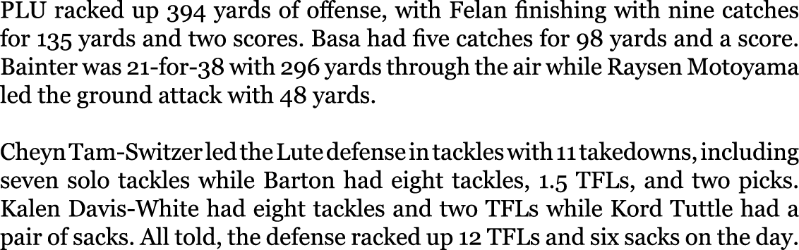 PLU racked up 394 yards of offense, with Felan finishing with nine catches for 135 yards and two scores. Basa had fiv...