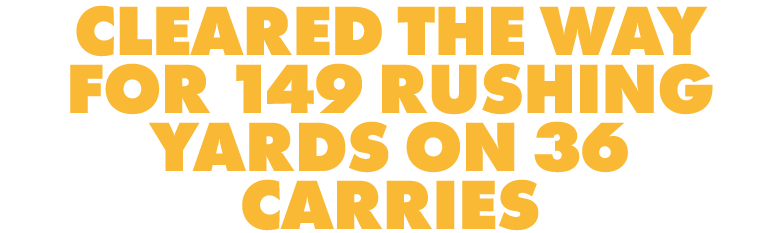 CLEARED THE WAY FOR 149 RUSHING YARDS ON 36 CARRIES