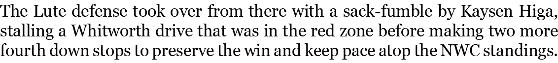 The Lute defense took over from there with a sack-fumble by Kaysen Higa, stalling a Whitworth drive that was in the r...