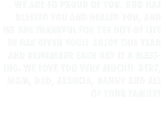 We are so proud of you. God has blessed you and healed you, and we are thankful for the gift of life He has given you...