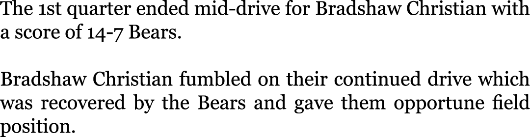 The 1st quarter ended mid-drive for Bradshaw Christian with a score of 14-7 Bears. Bradshaw Christian fumbled on the...