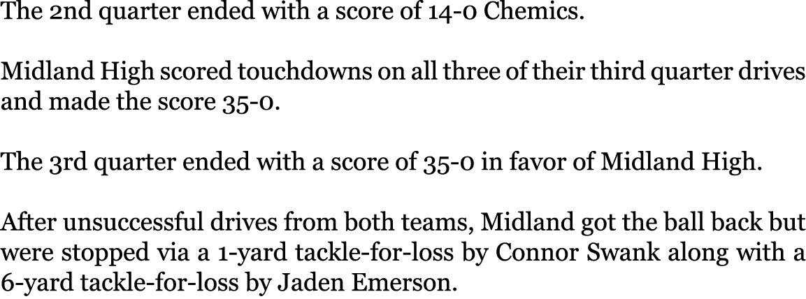 The 2nd quarter ended with a score of 14-0 Chemics. Midland High scored touchdowns on all three of their third quart...
