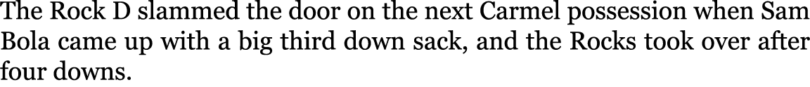 The Rock D slammed the door on the next Carmel possession when Sam Bola came up with a big third down sack, and the R...