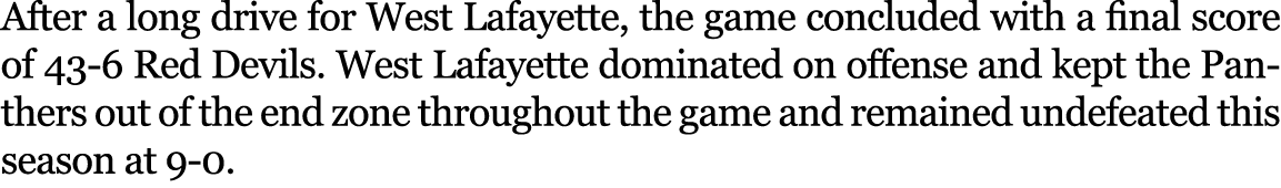 After a long drive for West Lafayette, the game concluded with a final score of 43-6 Red Devils. West Lafayette domin...