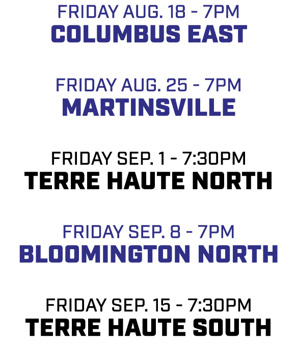 friday aug. 18 7pm columbus east friday aug. 25 7pm martinsville friday sep. 1 7:30pm terre haute north friday sep. 8...