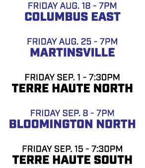 friday aug. 18 7pm columbus east friday aug. 25 7pm martinsville friday sep. 1 7:30pm terre haute north friday sep. 8...