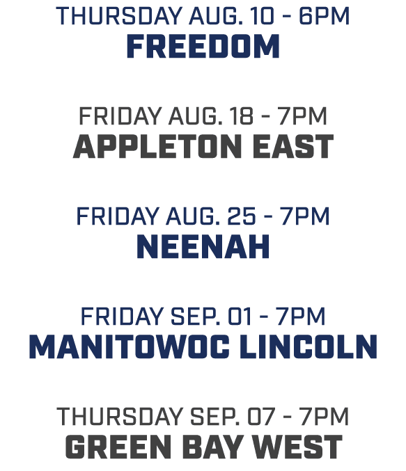 Thursday aug. 10 6pm Freedom friday aug. 18 7pm appleton east friday aug. 25 7pm neenah friday sep. 01 7pm Manitowoc ...