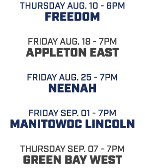Thursday aug. 10 6pm Freedom friday aug. 18 7pm appleton east friday aug. 25 7pm neenah friday sep. 01 7pm Manitowoc ...