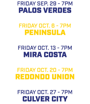 friday sep. 29 7pm Palos Verdes friday oct. 6 7pm Peninsula friday oct. 13 7pm Mira Costa friday oct. 20 7pm Redondo ...