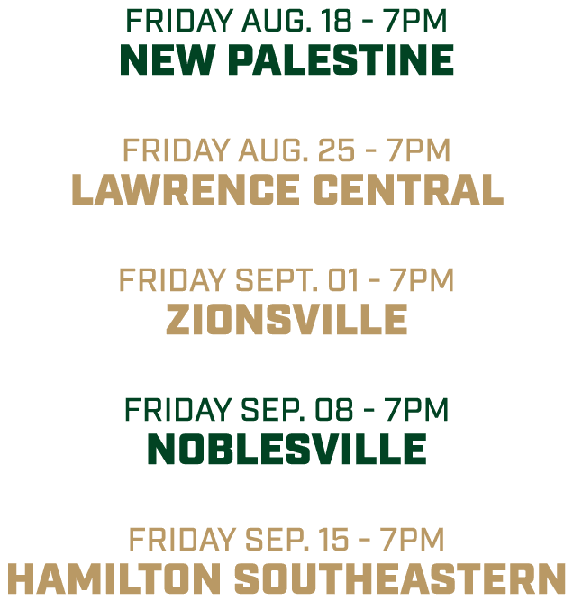 friday aug. 18 7pm NEW PALESTINE friday aug. 25 7pm LAWRENCE CENTRAL friday SEPT. 01 7pm ZIONSVILLE friday sep. 08 7p...