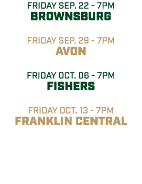 friday sep. 22 7pm bROWNSBURG friday sep. 29 7pm AVON friday OCT. 06 7pm FISHERS friday oct. 13 7pm FRANKLIN CENTRAL 