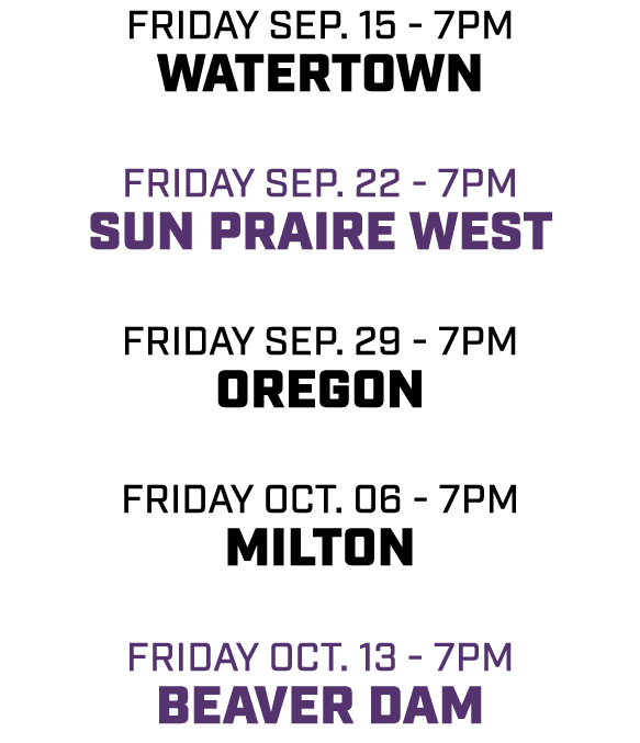 friday sep. 15 7pm watertown friday sep. 22 7pm sun praire west friday sep. 29 7pm oregon friday oct. 06 7pm milton f...