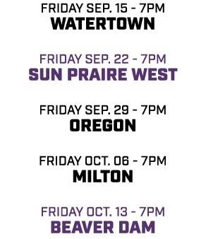 friday sep. 15 7pm watertown friday sep. 22 7pm sun praire west friday sep. 29 7pm oregon friday oct. 06 7pm milton f...