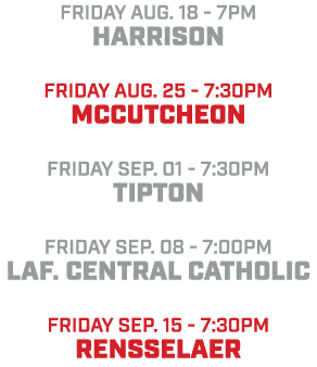 friday aug. 18 7pm Harrison friday aug. 25 7:30pm Mccutcheon friday sep. 01 7:30pm Tipton friday sep. 08 7:00pm Laf. ...