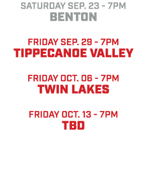 saturday sep. 23 7pm Benton friday sep. 29 7pm Tippecanoe valley friday oct. 06 7pm twin lakes friday oct. 13 7pm tBD 