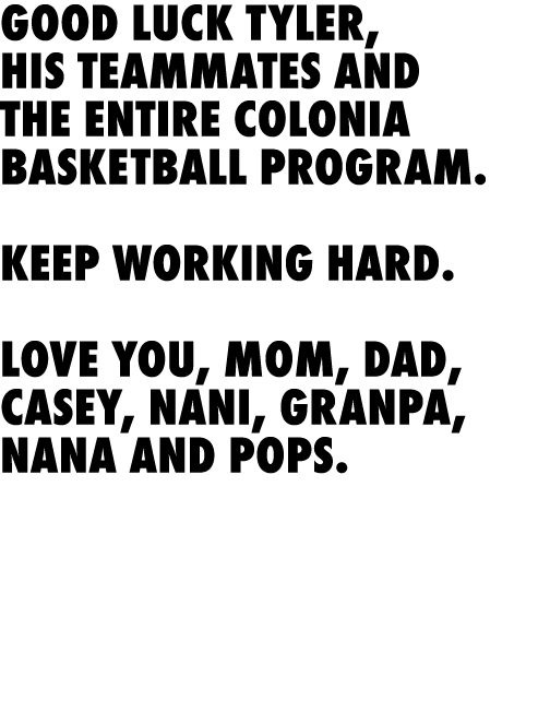 Good luck Tyler, his teammates and the entire Colonia Basketball program. Keep working hard.  Love you, Mom, Dad, Ca...