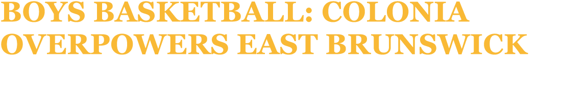 Boys basketball: Colonia overpowers East Brunswick