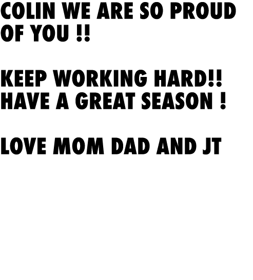 Colin we are so proud of you !! Keep working hard!! Have a great season ! Love Mom Dad and JT 