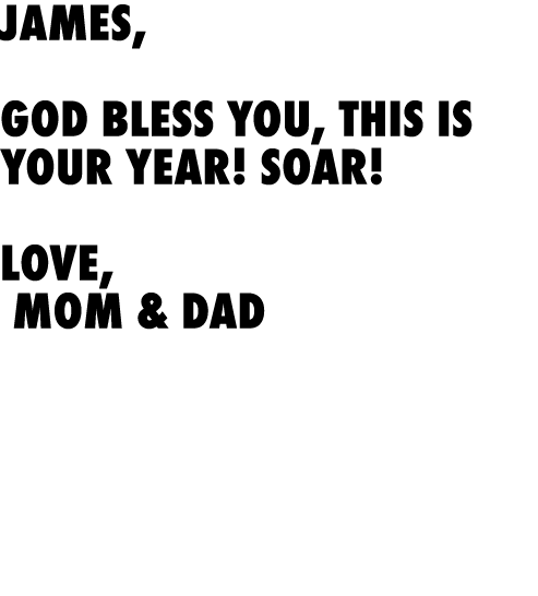 James, God Bless you, this is your year! Soar! Love, Mom & Dad