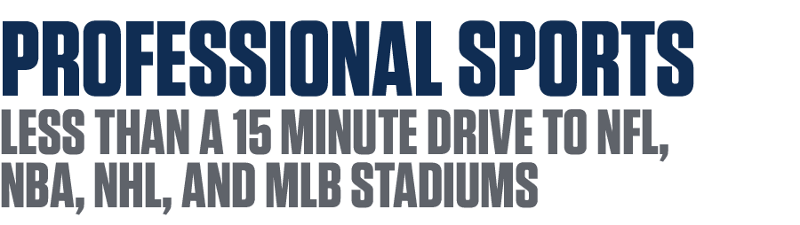 PROFESSIONAL SPORTS LESS THAN A 15 MINUTE DRIVE TO NFL, NBA, NHL, AND MLB STADIUMS 